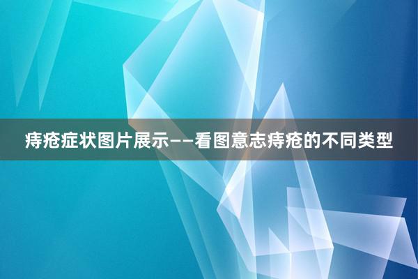 痔疮症状图片展示——看图意志痔疮的不同类型