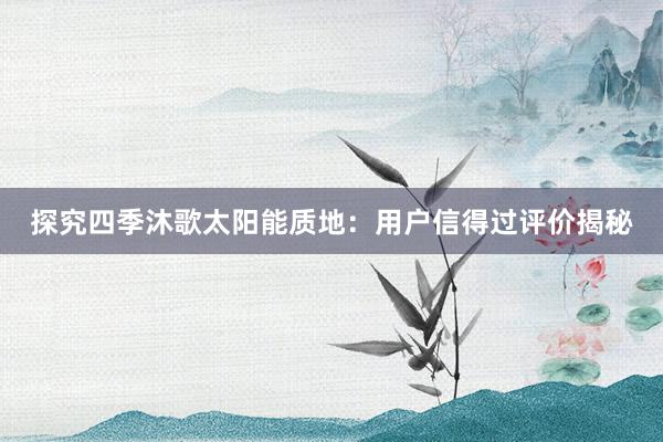 探究四季沐歌太阳能质地：用户信得过评价揭秘