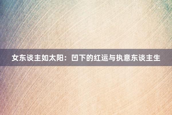 女东谈主如太阳：凹下的红运与执意东谈主生