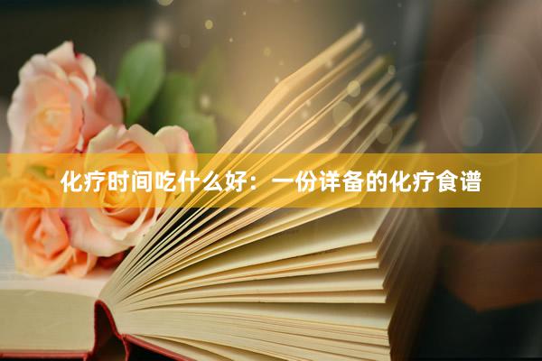 化疗时间吃什么好：一份详备的化疗食谱