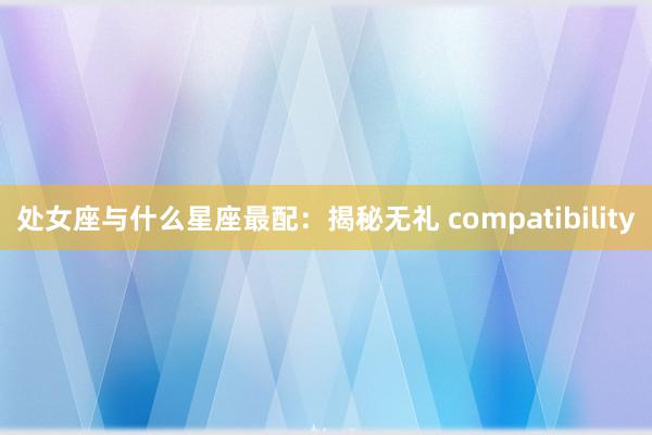 处女座与什么星座最配：揭秘无礼 compatibility