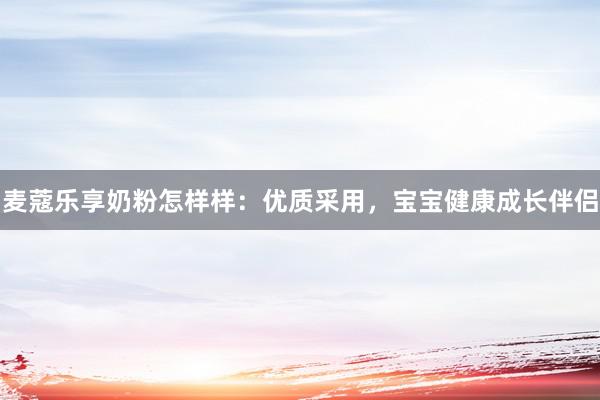 麦蔻乐享奶粉怎样样：优质采用，宝宝健康成长伴侣