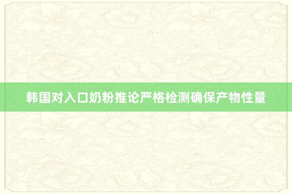 韩国对入口奶粉推论严格检测确保产物性量