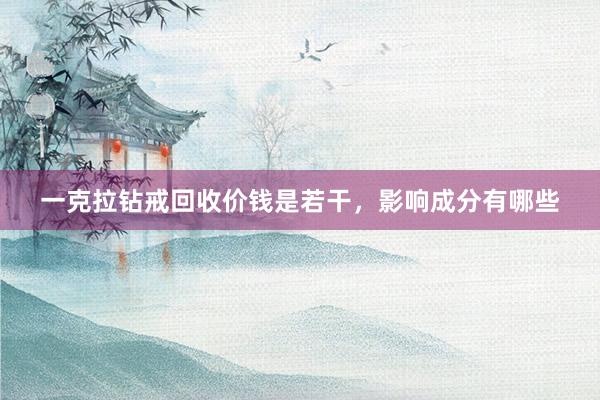 一克拉钻戒回收价钱是若干，影响成分有哪些