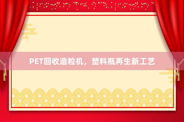 PET回收造粒机，塑料瓶再生新工艺