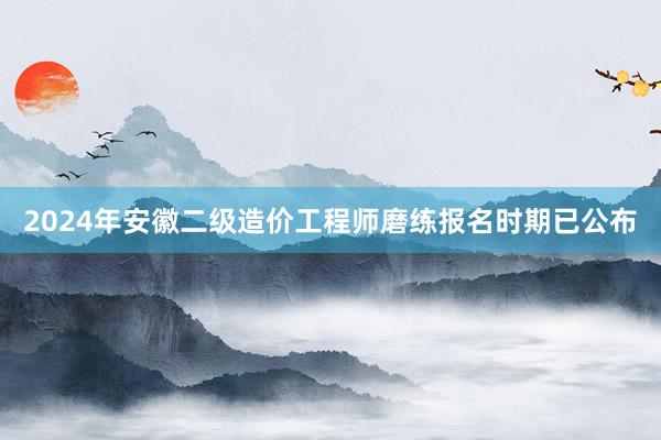 2024年安徽二级造价工程师磨练报名时期已公布